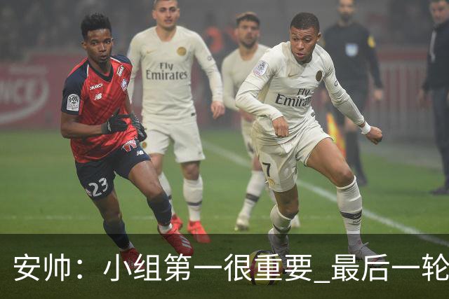 安帅：小组第一很重要 最后一轮要和国米争第一
