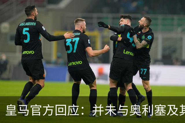 皇马官方回应：并未与奥利塞及其团队有任何接触