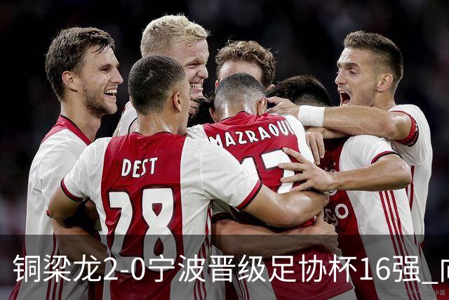 铜梁龙2-0宁波晋级足协杯16强 向余望梅开二度迪马塔助攻